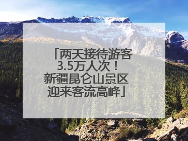 两天接待游客3.5万人次！新疆昆仑山景区迎来客流高峰